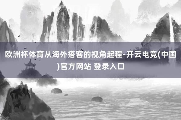 欧洲杯体育从海外搭客的视角起程-开云电竞(中国)官方网站 登录入口