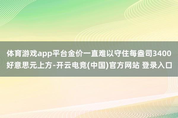 体育游戏app平台金价一直难以守住每盎司3400好意思元上方-开云电竞(中国)官方网站 登录入口
