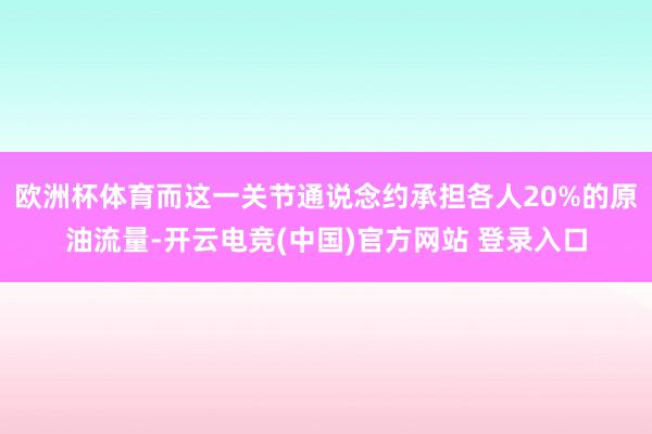 欧洲杯体育而这一关节通说念约承担各人20%的原油流量-开云电竞(中国)官方网站 登录入口