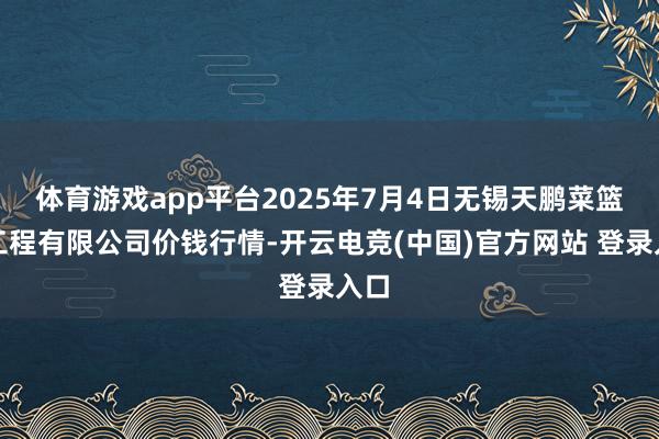 体育游戏app平台2025年7月4日无锡天鹏菜篮子工程有限公司价钱行情-开云电竞(中国)官方网站 登录入口