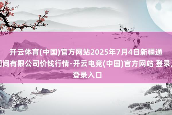 开云体育(中国)官方网站2025年7月4日新疆通汇阛阓有限公司价钱行情-开云电竞(中国)官方网站 登录入口