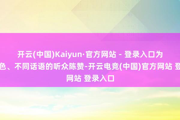 开云(中国)Kaiyun·官方网站 - 登录入口为不同肤色、不同话语的听众陈赞-开云电竞(中国)官方网站 登录入口