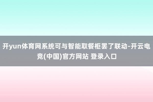 开yun体育网系统可与智能取餐柜罢了联动-开云电竞(中国)官方网站 登录入口