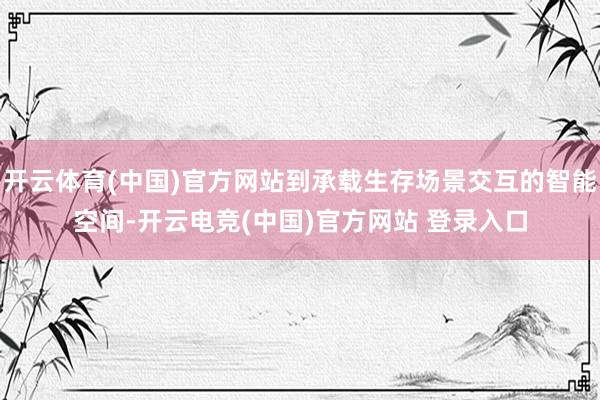 开云体育(中国)官方网站到承载生存场景交互的智能空间-开云电竞(中国)官方网站 登录入口
