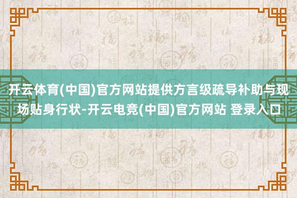 开云体育(中国)官方网站提供方言级疏导补助与现场贴身行状-开云电竞(中国)官方网站 登录入口