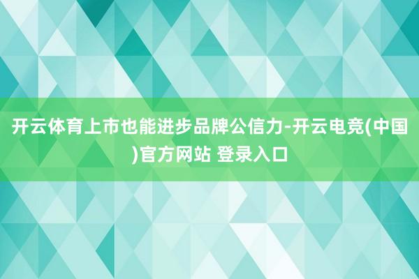 开云体育上市也能进步品牌公信力-开云电竞(中国)官方网站 登录入口