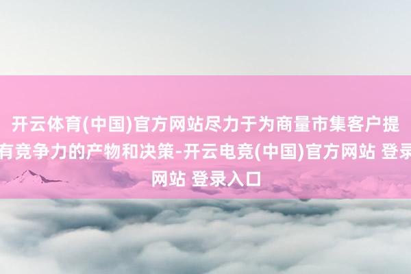 开云体育(中国)官方网站尽力于为商量市集客户提供具有竞争力的产物和决策-开云电竞(中国)官方网站 登录入口