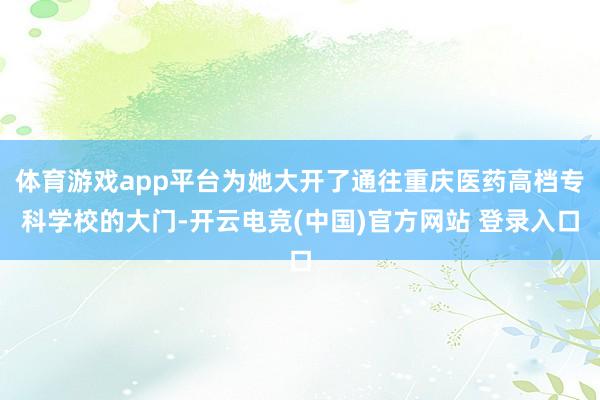 体育游戏app平台为她大开了通往重庆医药高档专科学校的大门-开云电竞(中国)官方网站 登录入口