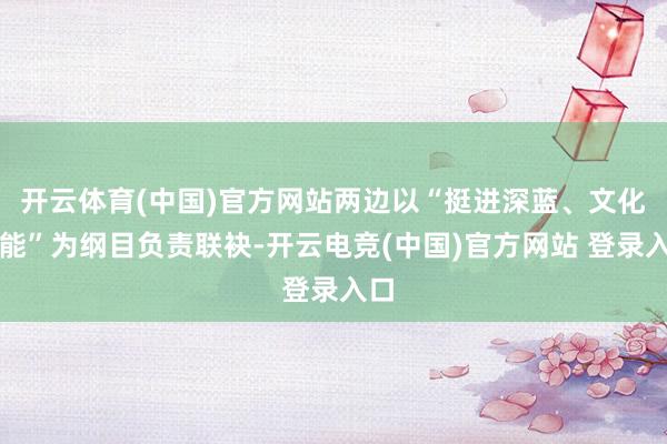 开云体育(中国)官方网站两边以“挺进深蓝、文化赋能”为纲目负责联袂-开云电竞(中国)官方网站 登录入口