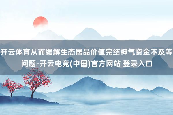 开云体育从而缓解生态居品价值完结神气资金不及等问题-开云电竞(中国)官方网站 登录入口