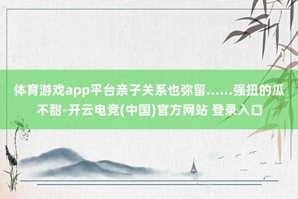 体育游戏app平台亲子关系也弥留......强扭的瓜不甜-开云电竞(中国)官方网站 登录入口