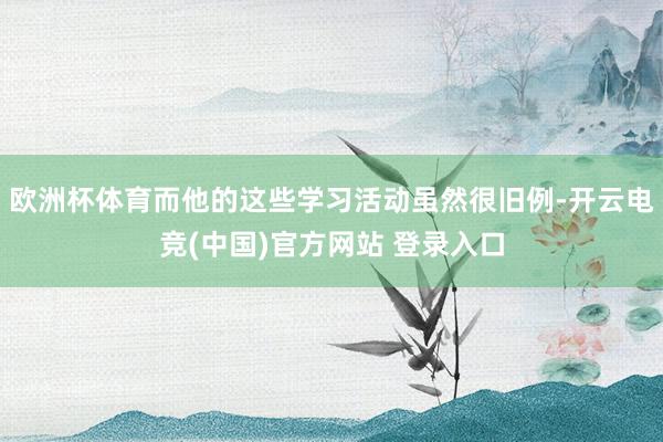 欧洲杯体育而他的这些学习活动虽然很旧例-开云电竞(中国)官方网站 登录入口