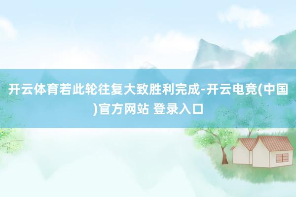 开云体育若此轮往复大致胜利完成-开云电竞(中国)官方网站 登录入口