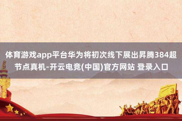 体育游戏app平台华为将初次线下展出昇腾384超节点真机-开云电竞(中国)官方网站 登录入口