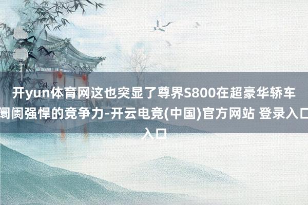 开yun体育网这也突显了尊界S800在超豪华轿车阛阓强悍的竞争力-开云电竞(中国)官方网站 登录入口