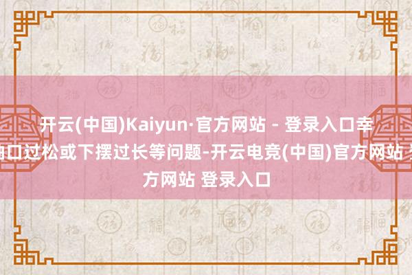 开云(中国)Kaiyun·官方网站 - 登录入口幸免出现袖口过松或下摆过长等问题-开云电竞(中国)官方网站 登录入口