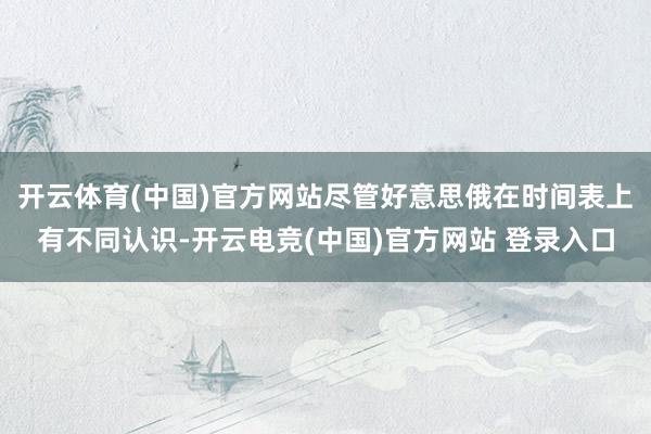 开云体育(中国)官方网站尽管好意思俄在时间表上有不同认识-开云电竞(中国)官方网站 登录入口