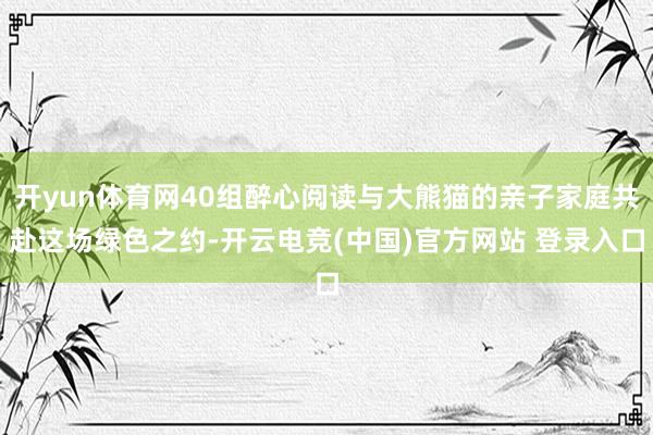 开yun体育网40组醉心阅读与大熊猫的亲子家庭共赴这场绿色之约-开云电竞(中国)官方网站 登录入口