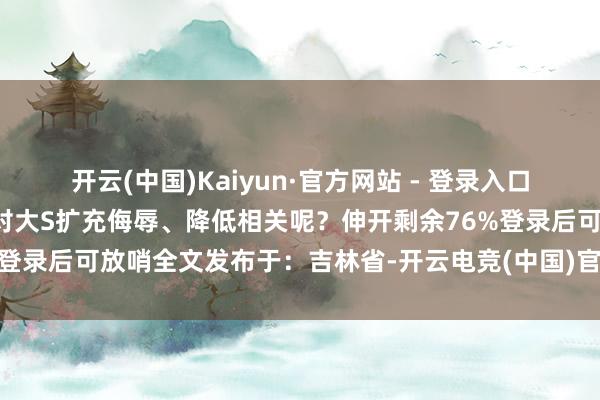 开云(中国)Kaiyun·官方网站 - 登录入口这会不会和张兰多年抓续对大S扩充侮辱、降低相关呢?伸开剩余76%登录后可放哨全文发布于:吉林省-开云电竞(中国)官方网站 登录入口