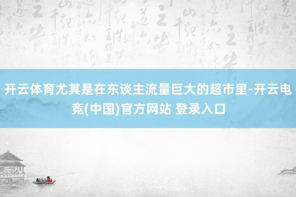 开云体育尤其是在东谈主流量巨大的超市里-开云电竞(中国)官方网站 登录入口