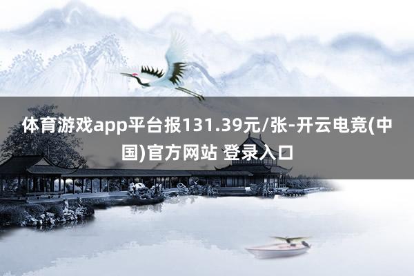 体育游戏app平台报131.39元/张-开云电竞(中国)官方网站 登录入口