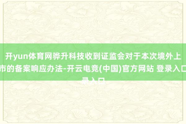 开yun体育网骅升科技收到证监会对于本次境外上市的备案响应办法-开云电竞(中国)官方网站 登录入口