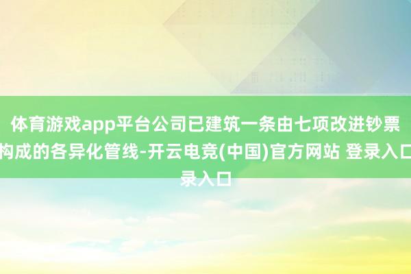 体育游戏app平台公司已建筑一条由七项改进钞票构成的各异化管线-开云电竞(中国)官方网站 登录入口
