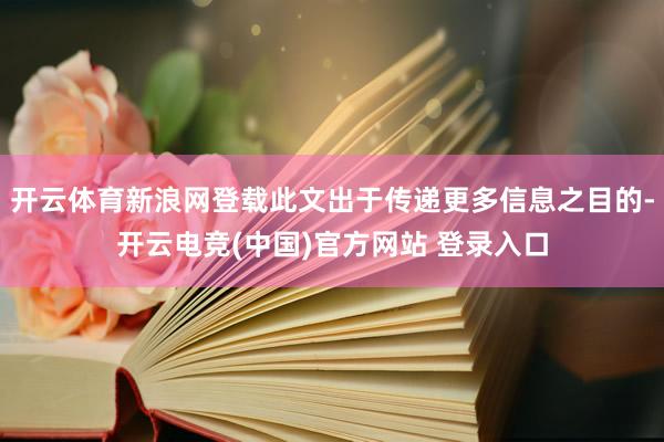 开云体育新浪网登载此文出于传递更多信息之目的-开云电竞(中国)官方网站 登录入口