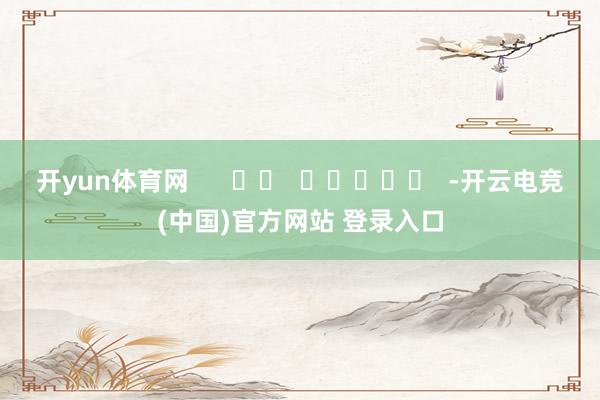 开yun体育网      		  					  -开云电竞(中国)官方网站 登录入口