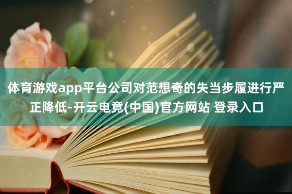 体育游戏app平台公司对范想奇的失当步履进行严正降低-开云电竞(中国)官方网站 登录入口