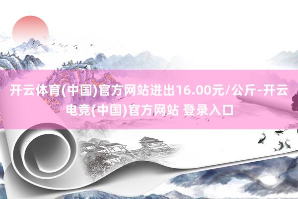 开云体育(中国)官方网站进出16.00元/公斤-开云电竞(中国)官方网站 登录入口