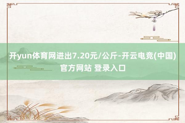 开yun体育网进出7.20元/公斤-开云电竞(中国)官方网站 登录入口