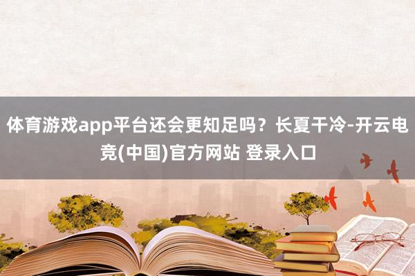 体育游戏app平台还会更知足吗？长夏干冷-开云电竞(中国)官方网站 登录入口