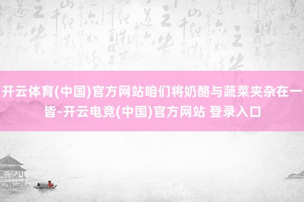 开云体育(中国)官方网站咱们将奶酪与蔬菜夹杂在一皆-开云电竞(中国)官方网站 登录入口