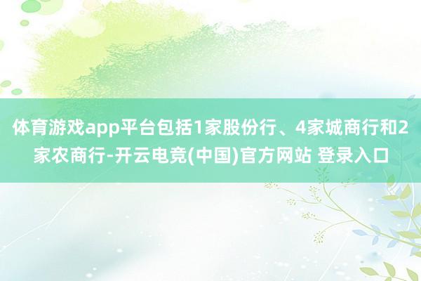 体育游戏app平台包括1家股份行、4家城商行和2家农商行-开云电竞(中国)官方网站 登录入口