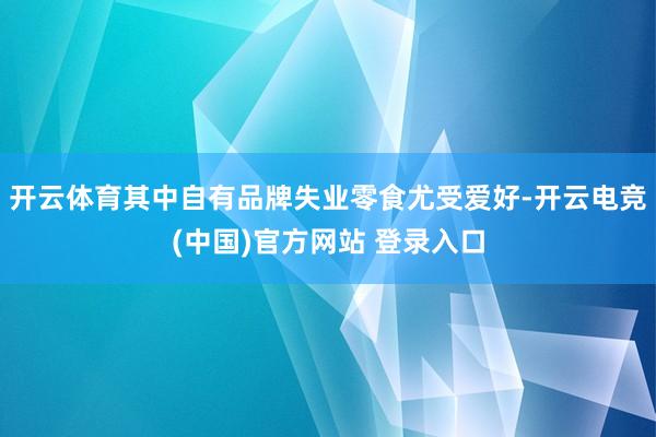 开云体育其中自有品牌失业零食尤受爱好-开云电竞(中国)官方网站 登录入口