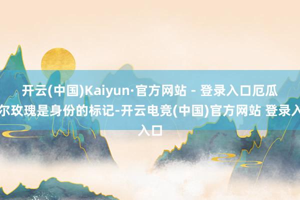开云(中国)Kaiyun·官方网站 - 登录入口厄瓜多尔玫瑰是身份的标记-开云电竞(中国)官方网站 登录入口
