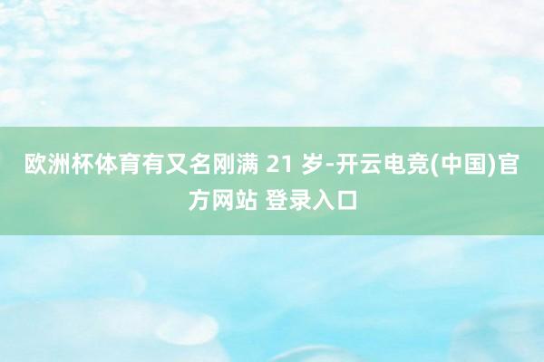 欧洲杯体育有又名刚满 21 岁-开云电竞(中国)官方网站 登录入口