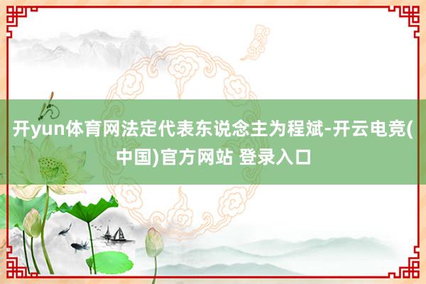 开yun体育网法定代表东说念主为程斌-开云电竞(中国)官方网站 登录入口