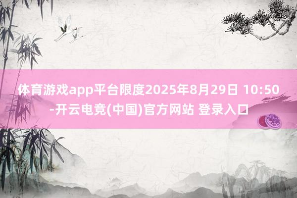 体育游戏app平台限度2025年8月29日 10:50-开云电竞(中国)官方网站 登录入口