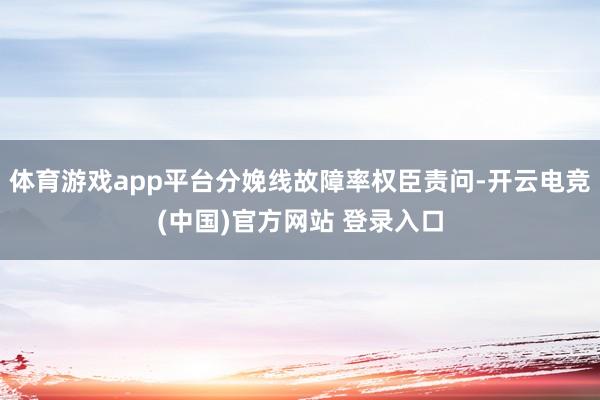 体育游戏app平台分娩线故障率权臣责问-开云电竞(中国)官方网站 登录入口