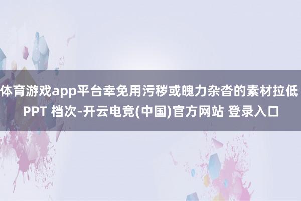 体育游戏app平台幸免用污秽或魄力杂沓的素材拉低 PPT 档次-开云电竞(中国)官方网站 登录入口