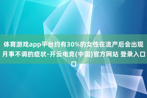 体育游戏app平台约有30%的女性在流产后会出现月事不调的症状-开云电竞(中国)官方网站 登录入口