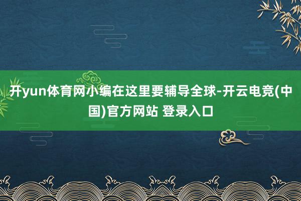 开yun体育网小编在这里要辅导全球-开云电竞(中国)官方网站 登录入口