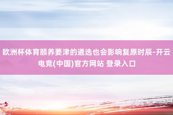 欧洲杯体育颐养要津的遴选也会影响复原时辰-开云电竞(中国)官方网站 登录入口