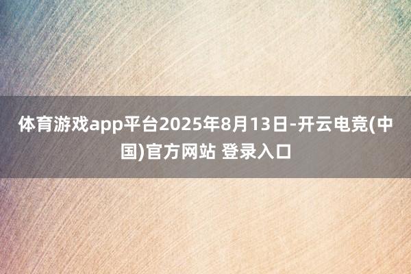 体育游戏app平台2025年8月13日-开云电竞(中国)官方网站 登录入口