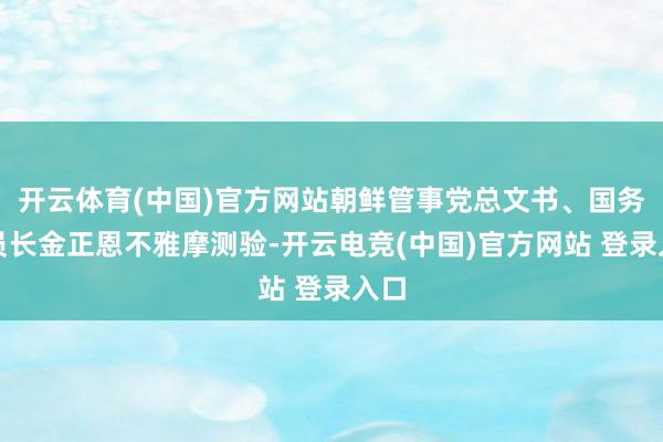开云体育(中国)官方网站朝鲜管事党总文书、国务委员长金正恩不雅摩测验-开云电竞(中国)官方网站 登录入口