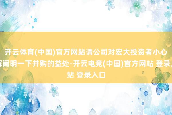 开云体育(中国)官方网站请公司对宏大投资者小心讲解阐明一下并购的益处-开云电竞(中国)官方网站 登录入口