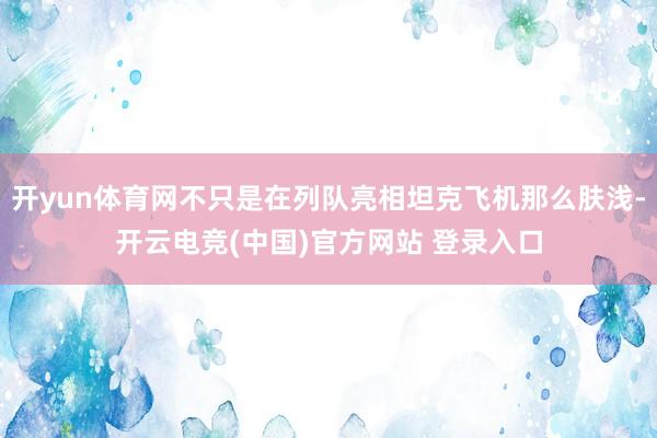 开yun体育网不只是在列队亮相坦克飞机那么肤浅-开云电竞(中国)官方网站 登录入口