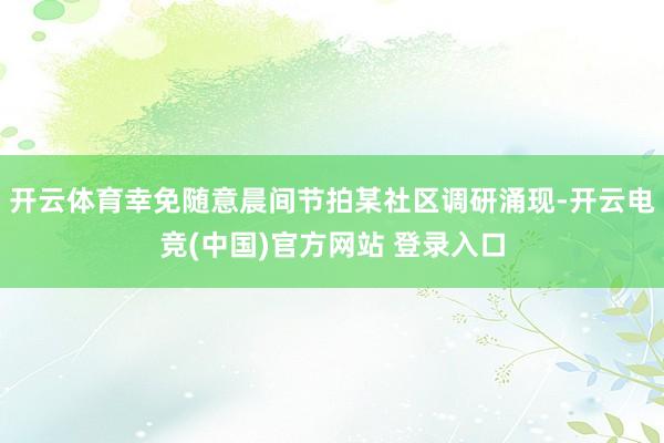 开云体育幸免随意晨间节拍某社区调研涌现-开云电竞(中国)官方网站 登录入口